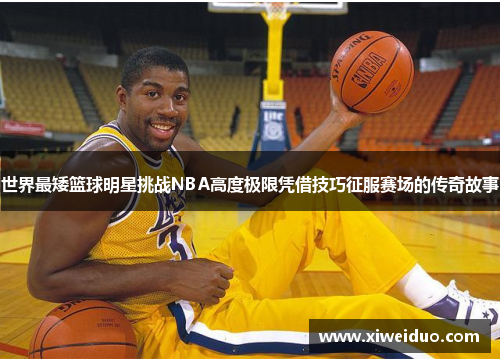 世界最矮篮球明星挑战NBA高度极限凭借技巧征服赛场的传奇故事